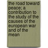 The Road Toward Peace; A Contribution To The Study Of The Causes Of The European War And Of The Mean by Unknown