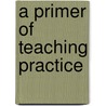 A Primer Of Teaching Practice by Unknown