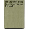 Life And Times Of His Late Majesty George The Fourth door Onbekend