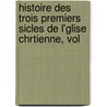Histoire Des Trois Premiers Sicles de L'Glise Chrtienne, Vol by Unknown