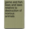 Game And Fish Laws And Laws Relative To Destruction Of Noxious Animals by Unknown