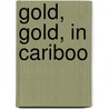 Gold, Gold, In Cariboo by Unknown
