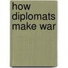 How Diplomats Make War by Unknown