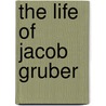 The Life Of Jacob Gruber by Unknown