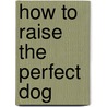 How To Raise The Perfect Dog by Unknown