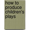 How To Produce Children's Plays by Unknown