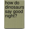 How Do Dinosaurs Say Good Night? door Onbekend