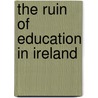 The Ruin Of Education In Ireland by Unknown