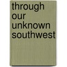 Through Our Unknown Southwest by Unknown