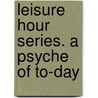 Leisure Hour Series. A Psyche Of To-Day door Onbekend