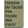 Histoire De L'Acad Mie Royale Des Inscri door Onbekend