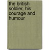 The British Soldier, His Courage And Humour by Unknown