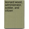 Leonard Wood, Administrator, Soldier, And Citizen door Onbekend