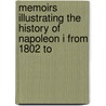 Memoirs Illustrating the History of Napoleon I from 1802 to by Unknown