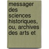 Messager Des Sciences Historiques, Ou, Archives Des Arts Et by Unknown