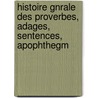 Histoire Gnrale Des Proverbes, Adages, Sentences, Apophthegm by Unknown