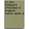 Sir John Froissart's Chronicles of England, France, Spain, a by Unknown