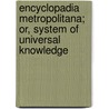 Encyclopadia Metropolitana; Or, System Of Universal Knowledge door Onbekend