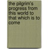 The Pilgrim's Progress From This World To That Which Is To Come by Unknown