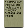 A Catalogue Of The Royal And Noble Authors Of England, Scotland, And Ireland door Onbekend