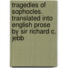 Tragedies Of Sophocles. Translated Into English Prose By Sir Richard C. Jebb door Onbekend