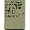 The Last Days; Or, The Church Entering Into Rest, And Establishing The Millennium by Unknown