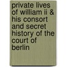 Private Lives Of William Ii & His Consort And Secret History Of The Court Of Berlin door Onbekend