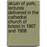 Alcuin Of York; Lectures Delivered In The Cathedral Church Of Bristol In 1907 And 1908 by Unknown