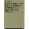 A Tour In Sutherlandshire, With Extracts From The Fieldbooks Of A Sportsman And Naturalist by Unknown