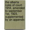 The Alberta Rules Of Court 1914. Amended To September 1st, 1923, Supplemented By An Appendix by Unknown