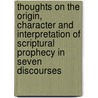 Thoughts On The Origin, Character And Interpretation Of Scriptural Prophecy In Seven Discourses by Unknown