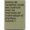 Histoire de L'Acadmie Royale Des Sciences Avec Les Memoires de Mathmatique Et Physique, Volume 1 by Unknown
