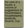 The Care Of A House; A Volume Of Suggestions To Householders, Housekeepers, Landlords, Tenants, Trus door Onbekend