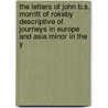 The Letters Of John B.S. Morritt Of Rokeby Descriptive Of Journeys In Europe And Asia Minor In The Y by Unknown