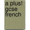 A Plus! Gcse French by Unknown