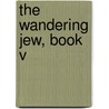The Wandering Jew, Book V by Unknown