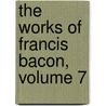 The Works Of Francis Bacon, Volume 7 by Unknown