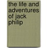 The Life And Adventures Of Jack Philip by Unknown