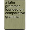 A Latin Grammar Founded On Comparative Grammar door Onbekend