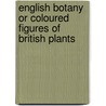 English Botany Or Coloured Figures Of British Plants by Unknown