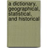 A Dictionary, Geographical, Statistical, And Historical door Onbekend