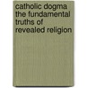Catholic Dogma The Fundamental Truths Of Revealed Religion door Onbekend
