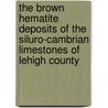 The Brown Hematite Deposits Of The Siluro-Cambrian Limestones Of Lehigh County door Onbekend
