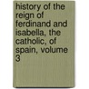 History Of The Reign Of Ferdinand And Isabella, The Catholic, Of Spain, Volume 3 door Onbekend