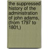 The Suppressed History Of The Administration Of John Adams, (From 1797 To 1801,) door Onbekend