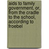 Aids To Family Government, Or, From The Cradle To The School, According To Froebel door Onbekend