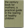 The Century Book For Mothers; A Practical Guide In The Rearing Of Healthy Children by Unknown