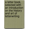 A Letter Book, Selected With An Introduction On The History And Art Of Letterwriting door Onbekend