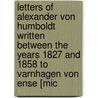Letters Of Alexander Von Humboldt Written Between The Years 1827 And 1858 To Varnhagen Von Ense [Mic by Unknown