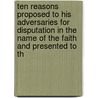 Ten Reasons Proposed To His Adversaries For Disputation In The Name Of The Faith And Presented To Th by Unknown